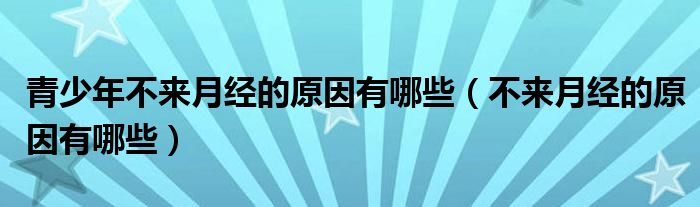 青少年不來(lái)月經(jīng)的原因有哪些（不來(lái)月經(jīng)的原因有哪些）