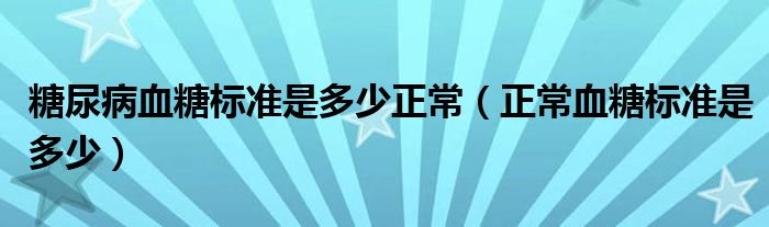 糖尿病血糖標(biāo)準是多少正常（正常血糖標(biāo)準是多少）