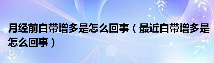 月經(jīng)前白帶增多是怎么回事（最近白帶增多是怎么回事）