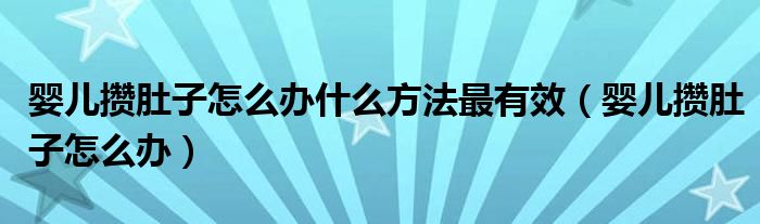 嬰兒攢肚子怎么辦什么方法最有效（嬰兒攢肚子怎么辦）