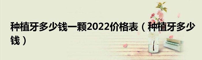 種植牙多少錢一顆2022價格表（種植牙多少錢）