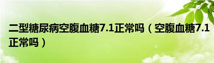 二型糖尿病空腹血糖7.1正常嗎（空腹血糖7.1正常嗎）