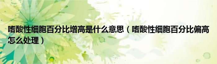 嗜酸性細(xì)胞百分比增高是什么意思（嗜酸性細(xì)胞百分比偏高怎么處理）