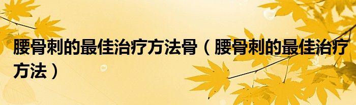 腰骨刺的最佳治療方法骨（腰骨刺的最佳治療方法）