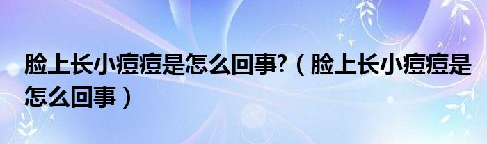 臉上長(zhǎng)小痘痘是怎么回事?（臉上長(zhǎng)小痘痘是怎么回事）