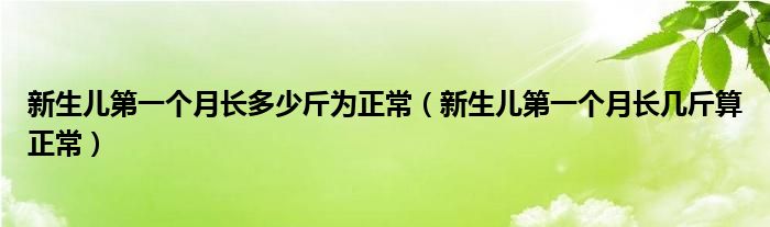 新生兒第一個(gè)月長(zhǎng)多少斤為正常（新生兒第一個(gè)月長(zhǎng)幾斤算正常）