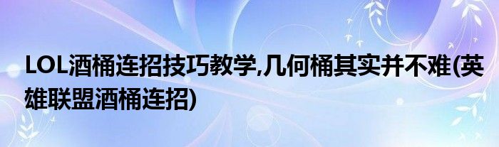 LOL酒桶連招技巧教學(xué),幾何桶其實(shí)并不難(英雄聯(lián)盟酒桶連招)