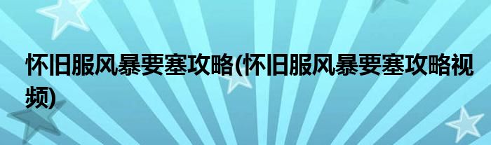 懷舊服風(fēng)暴要塞攻略(懷舊服風(fēng)暴要塞攻略視頻)