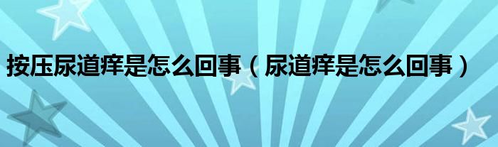 按壓尿道癢是怎么回事（尿道癢是怎么回事）