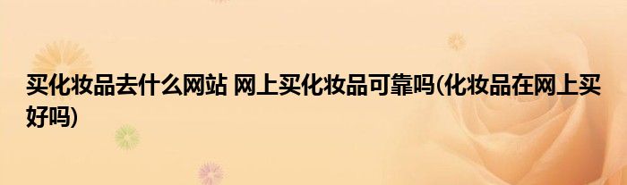買化妝品去什么網(wǎng)站 網(wǎng)上買化妝品可靠嗎(化妝品在網(wǎng)上買好嗎)