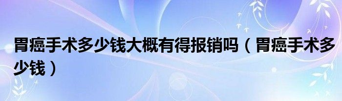 胃癌手術多少錢大概有得報銷嗎（胃癌手術多少錢）