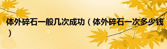 體外碎石一般幾次成功（體外碎石一次多少錢）