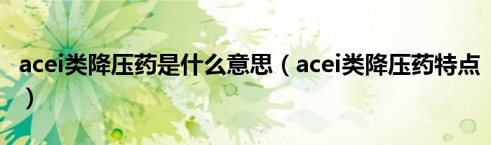 acei類降壓藥是什么意思（acei類降壓藥特點）