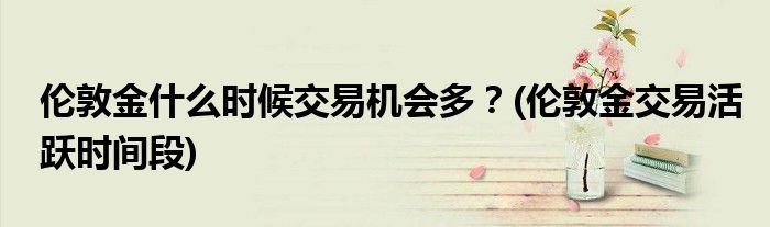 倫敦金什么時(shí)候交易機(jī)會(huì)多？(倫敦金交易活躍時(shí)間段)