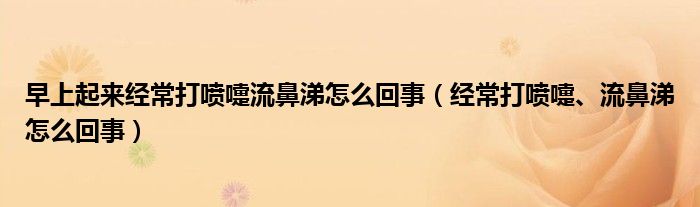 早上起來經(jīng)常打噴嚏流鼻涕怎么回事（經(jīng)常打噴嚏、流鼻涕怎么回事）