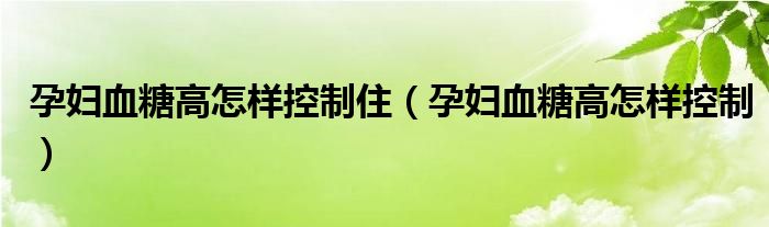 孕婦血糖高怎樣控制?。ㄔ袐D血糖高怎樣控制）