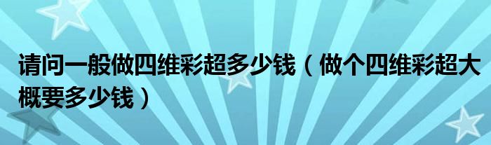 請問一般做四維彩超多少錢（做個四維彩超大概要多少錢）