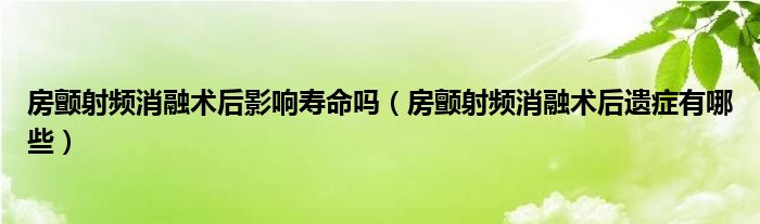 房顫射頻消融術后影響壽命嗎（房顫射頻消融術后遺癥有哪些）