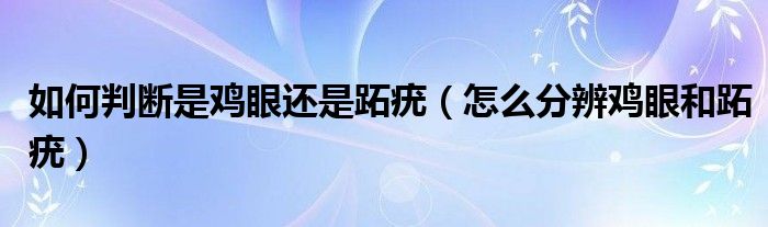 如何判斷是雞眼還是跖疣（怎么分辨雞眼和跖疣）