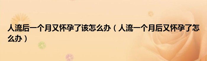 人流后一個(gè)月又懷孕了該怎么辦（人流一個(gè)月后又懷孕了怎么辦）