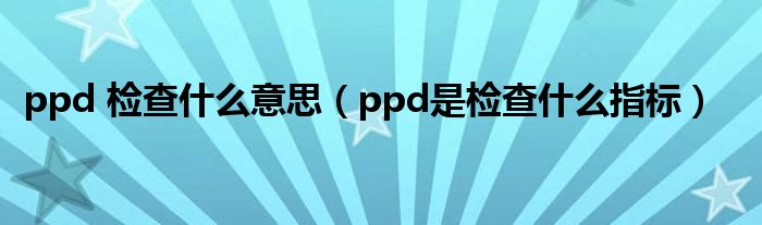 ppd 檢查什么意思（ppd是檢查什么指標）