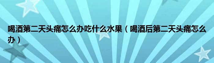 喝酒第二天頭痛怎么辦吃什么水果（喝酒后第二天頭痛怎么辦）