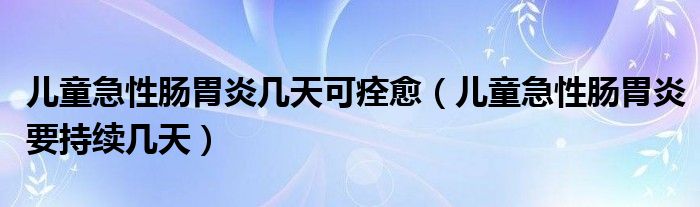 兒童急性腸胃炎幾天可痊愈（兒童急性腸胃炎要持續(xù)幾天）