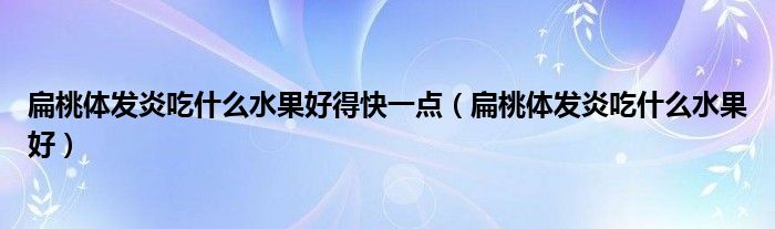 扁桃體發(fā)炎吃什么水果好得快一點（扁桃體發(fā)炎吃什么水果好）