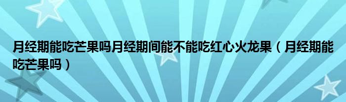 月經(jīng)期能吃芒果嗎月經(jīng)期間能不能吃紅心火龍果（月經(jīng)期能吃芒果嗎）