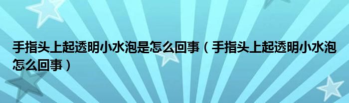 手指頭上起透明小水泡是怎么回事（手指頭上起透明小水泡怎么回事）