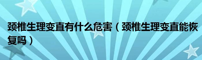 頸椎生理變直有什么危害（頸椎生理變直能恢復(fù)嗎）