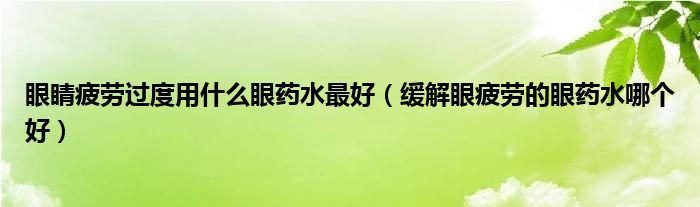 眼睛疲勞過度用什么眼藥水最好（緩解眼疲勞的眼藥水哪個好）