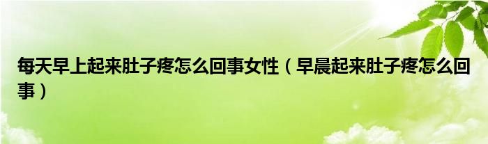 每天早上起來肚子疼怎么回事女性（早晨起來肚子疼怎么回事）