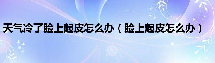 天氣冷了臉上起皮怎么辦（臉上起皮怎么辦）