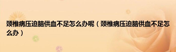 頸椎病壓迫腦供血不足怎么辦呢（頸椎病壓迫腦供血不足怎么辦）