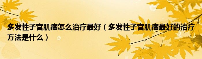 多發(fā)性子宮肌瘤怎么治療最好（多發(fā)性子宮肌瘤最好的治療方法是什么）