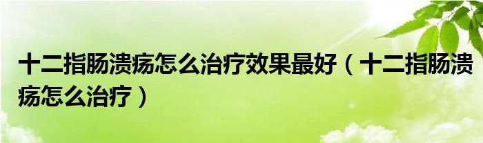 十二指腸潰瘍怎么治療效果最好（十二指腸潰瘍怎么治療）