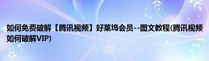 如何免費破解【騰訊視頻】好萊塢會員--圖文教程(騰訊視頻如何破解VIP)
