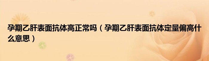 孕期乙肝表面抗體高正常嗎（孕期乙肝表面抗體定量偏高什么意思）