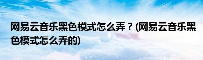 網(wǎng)易云音樂(lè)黑色模式怎么弄？(網(wǎng)易云音樂(lè)黑色模式怎么弄的)