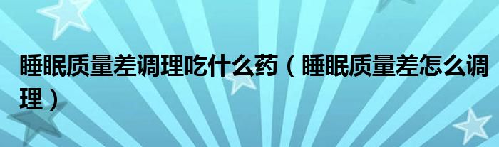 睡眠質(zhì)量差調(diào)理吃什么藥（睡眠質(zhì)量差怎么調(diào)理）