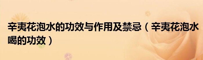辛夷花泡水的功效與作用及禁忌（辛夷花泡水喝的功效）