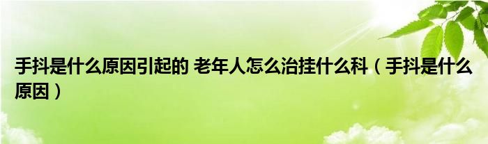 手抖是什么原因引起的 老年人怎么治掛什么科（手抖是什么原因）