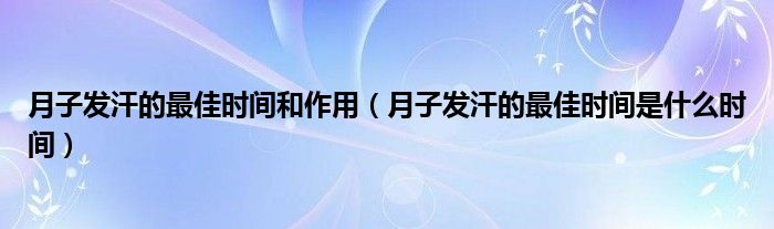 月子發(fā)汗的最佳時間和作用（月子發(fā)汗的最佳時間是什么時間）