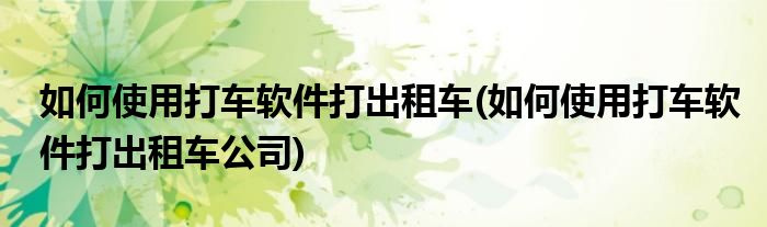 如何使用打車(chē)軟件打出租車(chē)(如何使用打車(chē)軟件打出租車(chē)公司)