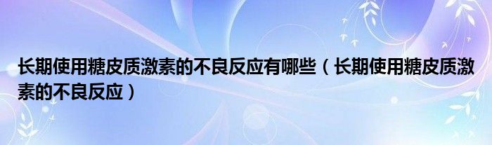 長期使用糖皮質激素的不良反應有哪些（長期使用糖皮質激素的不良反應）