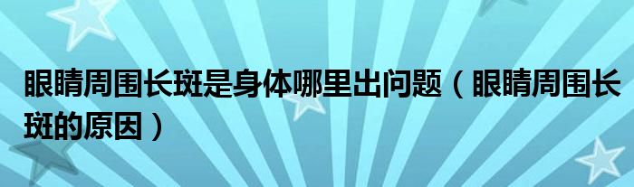 眼睛周圍長(zhǎng)斑是身體哪里出問題（眼睛周圍長(zhǎng)斑的原因）