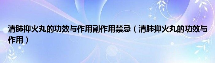 清肺抑火丸的功效與作用副作用禁忌（清肺抑火丸的功效與作用）