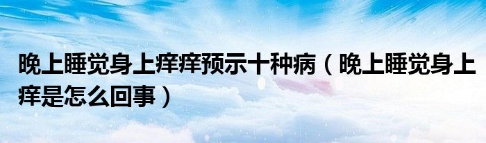 晚上睡覺身上癢癢預示十種?。ㄍ砩纤X身上癢是怎么回事）