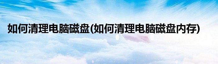 如何清理電腦磁盤(pán)(如何清理電腦磁盤(pán)內(nèi)存)